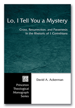 Lo, I Tell You a Mystery: Cross, Resurrection, and Paraenesis in the Rhetoric of 1 Corinthians (Princeton Theological Monograph)