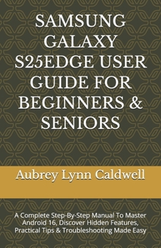 SAMSUNG GALAXY S25EDGE USER GUIDE FOR BEGINNERS & SENIORS: A Complete Step-By-Step Manual To Master Android 16, Discover Hidden Features, Practical Tips & Troubleshooting Made Easy