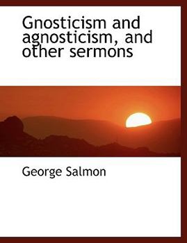 Gnosticism and Agnosticism, and Other Sermons