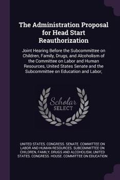 The Administration Proposal for Head Start Reauthorization: Joint Hearing Before the Subcommittee on Children, Family, Drugs, and Alcoholism of the Committee on Labor and Human Resources, United State
