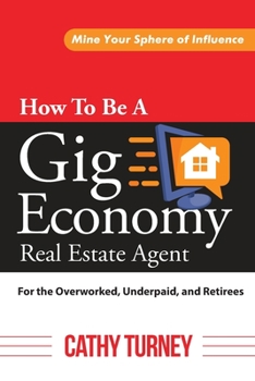 Paperback How To Be A Gig Economy Real Estate Agent-For The Overworked, Underpaid, and Retirees: Mine Your Sphere of Influence Book