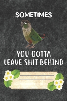 Sometimes You Gotta Leave Shit Behind Notebook Journal: 110 Blank Lined Paper Pages 6x9 Personalized Customized Notebook Journal Gift For Green Cheek Conure Parrot Bird Owners and Lovers