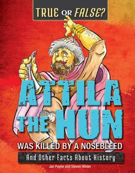 Attila the Hun Was Killed by a Nosebleed: And Other Facts about History - Book  of the True or False?