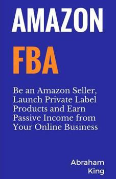 Amazon Fba: Be an Amazon Seller, Launch Private Label Products and Earn Passive Income from Your Online Business