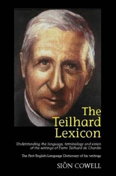 The Teilhard Lexicon: Understanding the Language, Terminology and Vision of the Writings of Pierre Teilhard de Chardin: The First English-language Dictionary of his Writings