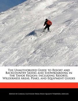 The Unauthorized Guide to Resort and Backcountry Skiing and Snowboarding in the Tahoe Region : Including Resorts, Wilderness Areas, Peaks, and Equipmen