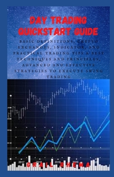 Day Trading QuickStart Guide: Basic Definitions, Crypto Exchanges, Indicator, And Practical Trading Tips & Best Techniques and Principles, Advanced and Effective Strategies to Execute Swing Trading