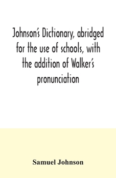Johnson's Dictionary, Abridged for the Use of Schools, With the Addition of Walker s Pronunciation: An Abstract of His Principles of English ... Latin, and Scripture Proper Names, &C. &C. &C