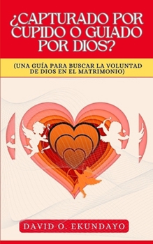¿CAPTURADO POR CUPIDO O GUIADO POR DIOS?: (UNA GUÍA PARA BUSCAR LA VOLUNTAD DE DIOS EN EL MATRIMONIO) (Spanish Edition)
