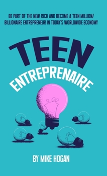 Teen Entreprenaire: Be Part of the New Rich and Become a Teen Million/Billionaire Entrepreneur in Today's Worldwide Economy