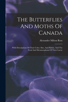 The Butterflies And Moths Of Canada: With Descriptions Of Their Color, Size, And Habits, And The Food And Metamorphosis Of Their Larvæ...