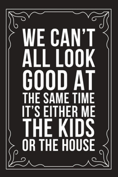 We Can't All Look Good at the Same Time It's Either Me the Kids or the House: Sarcastic blank lined journal, Funny 6X9 gift notebook for Mom, Best Friend, Coworkers. (great alternative to a card)