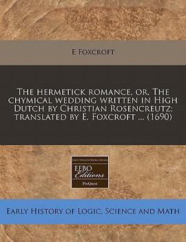 The hermetick romance, or, The chymical wedding written in High Dutch by Christian Rosencreutz; translated by E. Foxcroft ...