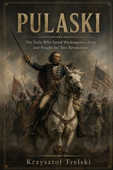 PULASKI: The Exile Who Saved Washington’s Army and Fought for Two Revolutions