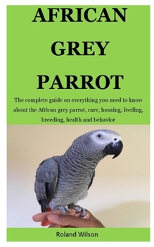 Paperback African Grey Parrot: The complete guide on everything you need to know about the African grey parrot, care, housing, feeding, breeding, hea Book