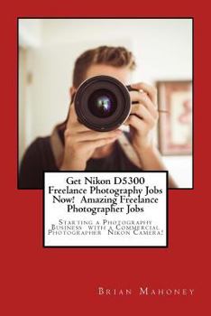 Get Nikon D5300 Freelance Photography Jobs Now! Amazing Freelance Photographer Jobs: Starting a Photography Business with a Commercial Photographer Nikon Camera!