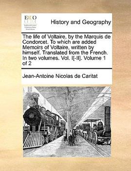 The life of Voltaire, by the Marquis de Condorcet. To which are added Memoirs of Voltaire, written by himself. Translated from the French. In two volumes. Vol. I[-II]. Volume 1 of 2