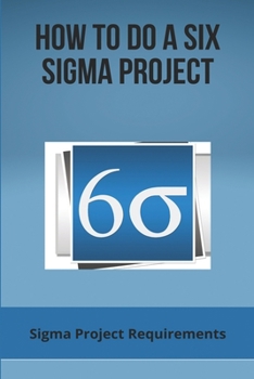 Paperback How To Do A Six Sigma Project: Sigma Project Requirements: Six Sigma For Personal Life Book