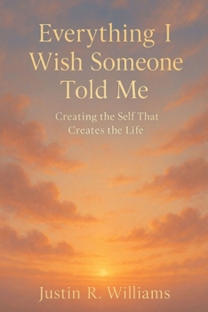 Everything I Wish Someone Told Me: Creating The Self That Creates The Life