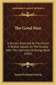 Paperback The Good Man: A Sermon, Preached At The Church In Brattle Square, On The Sunday After The Interment Of George Bond (1842) Book