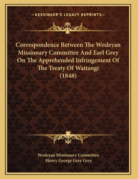 Paperback Correspondence Between The Wesleyan Missionary Committee And Earl Grey On The Apprehended Infringement Of The Treaty Of Waitangi (1848) Book