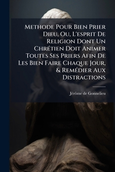 Methode Pour Bien Prier Dieu, Ou, L'Esprit de Religion Dont Un Chretien Doit Animer Toutes Ses Priers Afin de Les Bien Faire Chaque Jour, & Remedier A