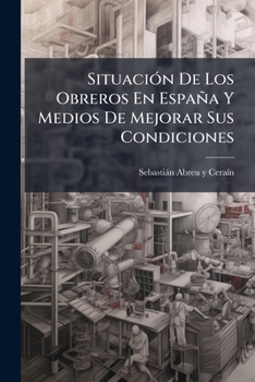 Situación De Los Obreros En España Y Medios De Mejorar Sus Condiciones: Memoria...