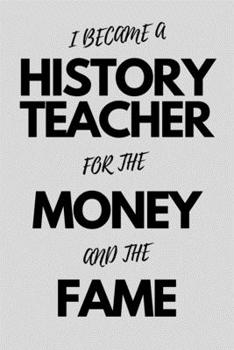 I Became A History Teacher For The Money And The Fame: Best History Teacher Ever Retirement Journal Gifts Idea - Humorous Gag Appreciation Notebook (6" x 9") Blank Lined Pages