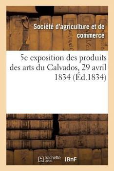 Paperback 5e Exposition Publique Des Produits Des Arts Du Département Du Calvados: Société Royale d'Agriculture Et de Commerce de Caen, 29 Avril 1834 [French] Book