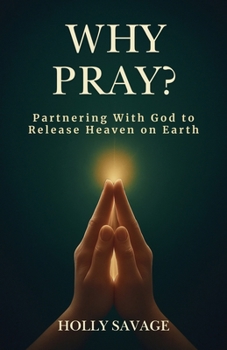 Why Pray? Partnering With God to Release Heaven on Earth: The Power of Prayer Even When Heaven Seems Silent | A Christian Book on Prayer