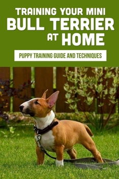 Paperback Training Your Mini Bull Terrier At Home: Puppy Training Guide And Techniques: Mini Bull Terrier Breed Expert Step By Step Guide Book