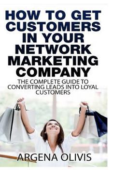 Paperback How To Get Customers In Your Network Marketing Company: The Complete Guide To Converting Leads To Loyal Customers Book