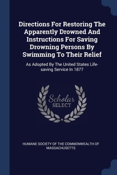 Directions For Restoring The Apparently Drowned And Instructions For Saving Drowning Persons By Swimming To Their Relief: As Adopted By The United States Life-saving Service In 1877