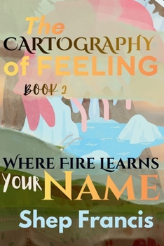 Where Fire Learns Your Name (THE CARTOGRAPHY OF FEELING)