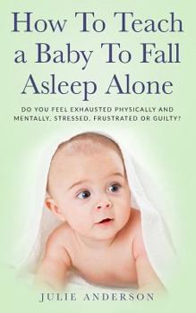 Paperback How to Teach a Baby to Fall Asleep Alone: Do You Feel Exhausted Physically and Mentally, Stressed, Frustrated or Guilty? Book