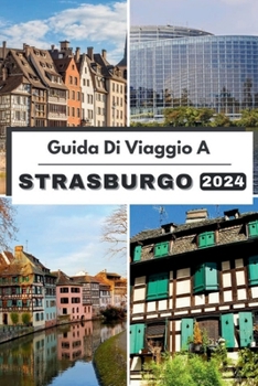 Paperback Guida Di Viaggio a Strasburgo 2024: Pianifica il tuo viaggio, visita ed esplora il Il meglio di Strasburgo come un abitante del posto Con questa guida [Italian] Book