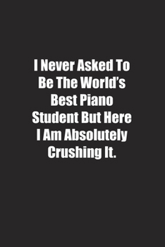 I Never Asked To Be The World's Best Piano Student But Here I Am Absolutely Crushing It.: Lined notebook