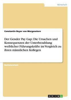 Der Gender Pay Gap: Die Ursachen und Konsequenzen der Unterbezahlung weiblicher F�hrungskr�fte im Vergleich zu ihren m�nnlichen Kollegen