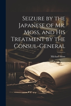 Paperback Seizure by the Japanese of Mr. Moss, and His Treatment by the Consul-general Book