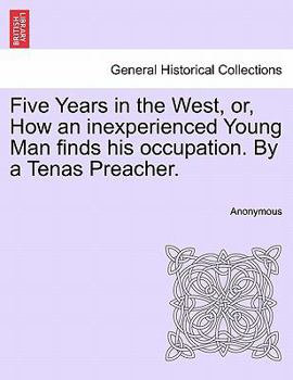 Paperback Five Years in the West, Or, How an Inexperienced Young Man Finds His Occupation. by a Tenas Preacher. Book