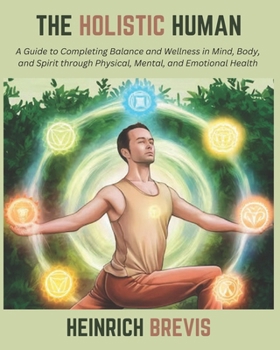 The Holistic Human: A Guide to Completing Balance and Wellness in Mind, Body, and Spirit through Physical, Mental, and Emotional Health