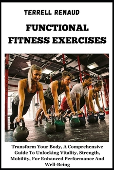 Functional Fitness Exercises: Transform Your Body, A Comprehensive Guide To Unlocking Vitality, Strength, Mobility, For Enhanced Performance And Wel