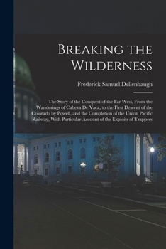 Breaking the Wilderness: The Story of the Conquest of the Far West, From the Wanderings of Cabeza De Vaca, to the First Descent of the Colorado by Powell, and the Completion of the Union Pacific Railw
