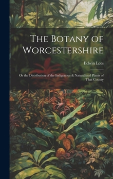 Hardcover The Botany of Worcestershire: Or the Distribution of the Indigenous & Naturalized Plants of That County Book