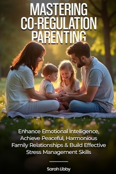 Mastering Co-Regulation Parenting: Enhance Emotional Intelligence, Achieve Peaceful, Harmonious Family Relationships and Build Effective Stress Management Skills