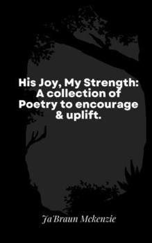 His Joy, My Strength: A collection of Poetry to encourage & uplift.