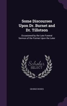 Hardcover Some Discourses Upon Dr. Burnet and Dr. Tillotson: Occasioned by the Late Funeral Sermon of the Former Upon the Later Book