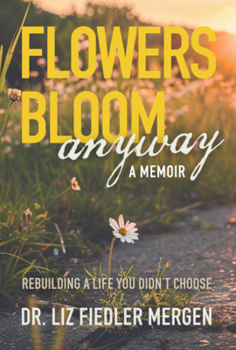 FLOWERS BLOOM anyway - A MEMOIR: REBUILDING A LIFE YOU DIDN’T CHOOSE