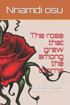 Paperback The rose that grew among the thorns: Poetic reflections gotten by divine inspiration Book