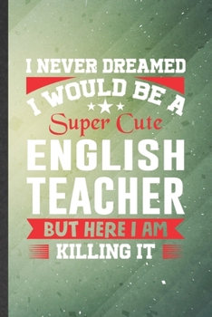 Paperback I Never Dreamed I Would Be a Super Cute English Teacher but Here I Am Killing It: English Teacher Lined Notebook, Practical Dad Mom Gift, Fashionable Book